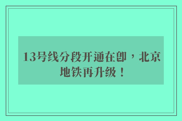 13号线分段开通在即，北京地铁再升级！