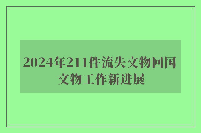 2024年211件流失文物回国 文物工作新进展