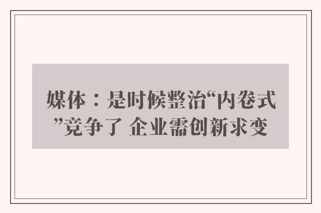 媒体：是时候整治“内卷式”竞争了 企业需创新求变