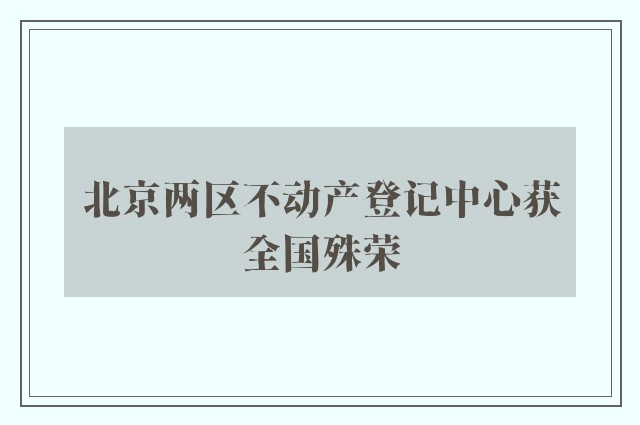 北京两区不动产登记中心获全国殊荣