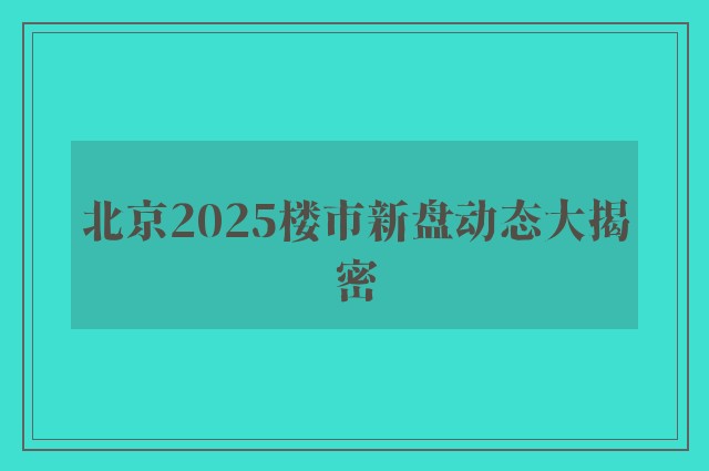 北京2025楼市新盘动态大揭密