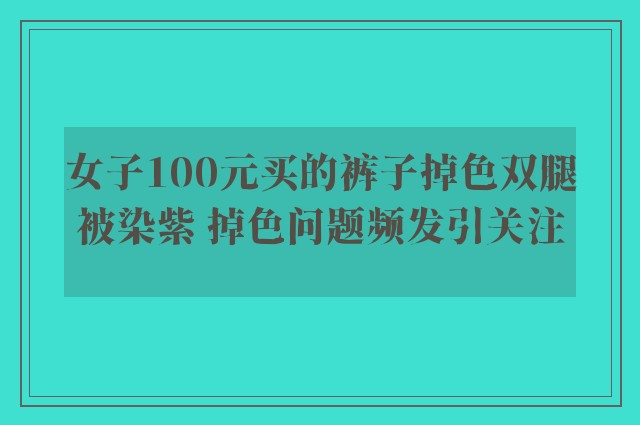 女子100元买的裤子掉色双腿被染紫 掉色问题频发引关注