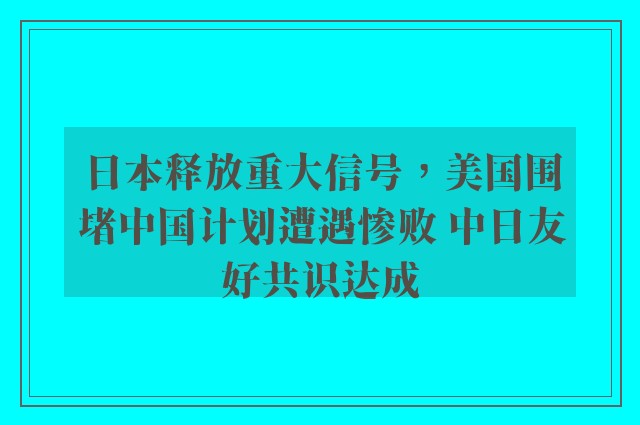 日本释放重大信号，美国围堵中国计划遭遇惨败 中日友好共识达成