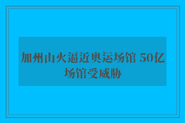 加州山火逼近奥运场馆 50亿场馆受威胁