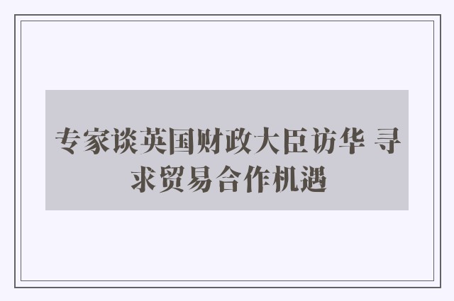 专家谈英国财政大臣访华 寻求贸易合作机遇