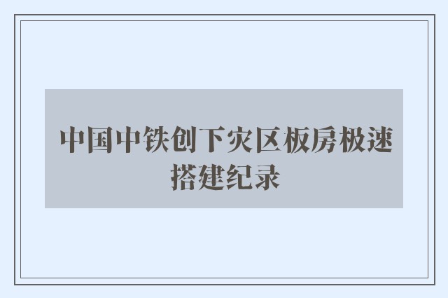 中国中铁创下灾区板房极速搭建纪录