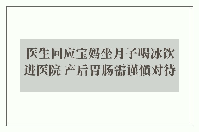 医生回应宝妈坐月子喝冰饮进医院 产后胃肠需谨慎对待