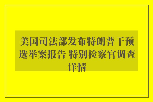 美国司法部发布特朗普干预选举案报告 特别检察官调查详情