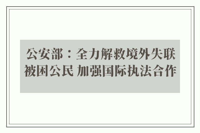 公安部：全力解救境外失联被困公民 加强国际执法合作